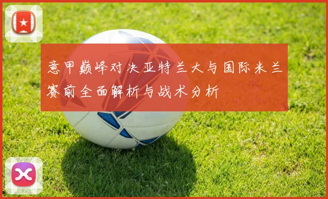 意甲巅峰对决亚特兰大与国际米兰赛前全面解析与战术分析